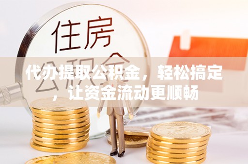 莱城代办提取公积金，轻松搞定，让资金流动更顺畅