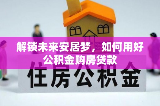 莱城解锁未来安居梦，如何用好公积金购房贷款