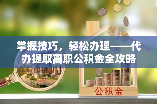 莱城掌握技巧，轻松办理——代办提取离职公积金全攻略