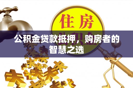 莱城公积金贷款抵押，购房者的智慧之选