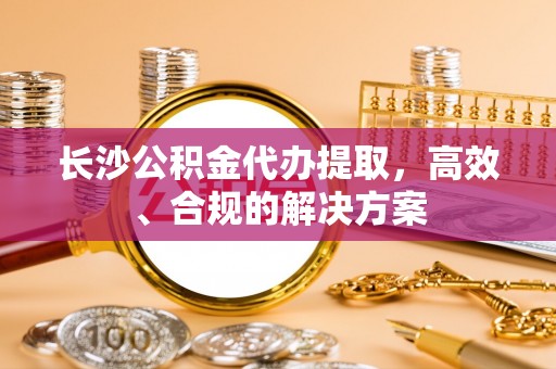 莱城长沙公积金代办提取，高效、合规的解决方案