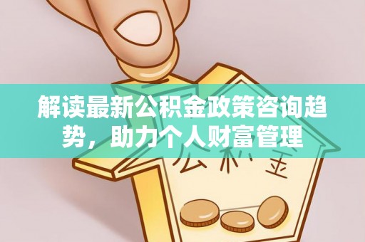 莱城解读最新公积金政策咨询趋势，助力个人财富管理