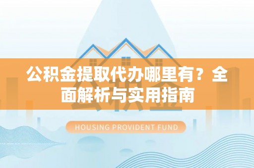 莱城公积金提取代办哪里有？全面解析与实用指南