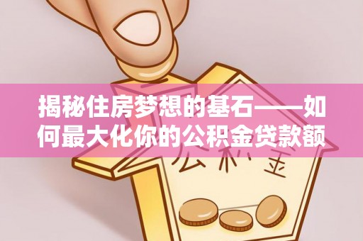 莱城揭秘住房梦想的基石——如何最大化你的公积金贷款额度