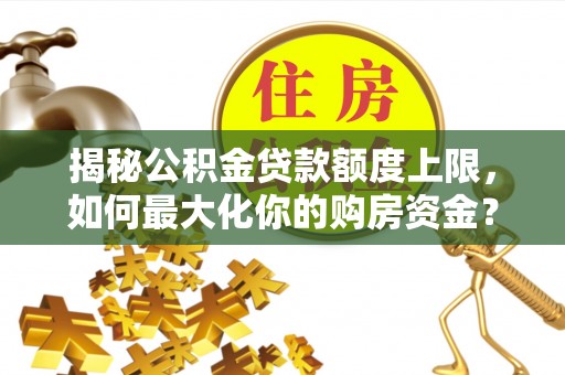 莱城揭秘公积金贷款额度上限，如何最大化你的购房资金？