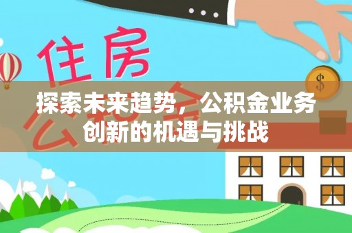 莱城探索未来趋势，公积金业务创新的机遇与挑战