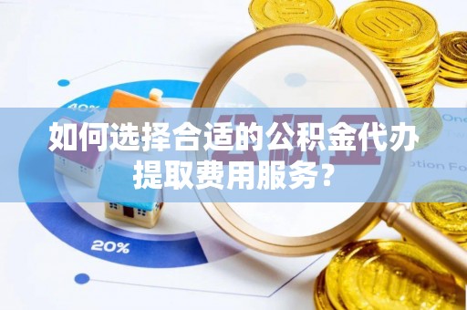 莱城如何选择合适的公积金代办提取费用服务？