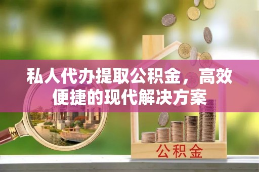 莱城私人代办提取公积金，高效便捷的现代解决方案