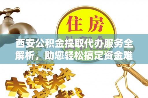莱城西安公积金提取代办服务全解析，助您轻松搞定资金难题