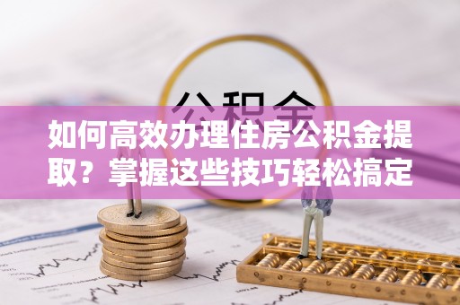 莱城如何高效办理住房公积金提取？掌握这些技巧轻松搞定