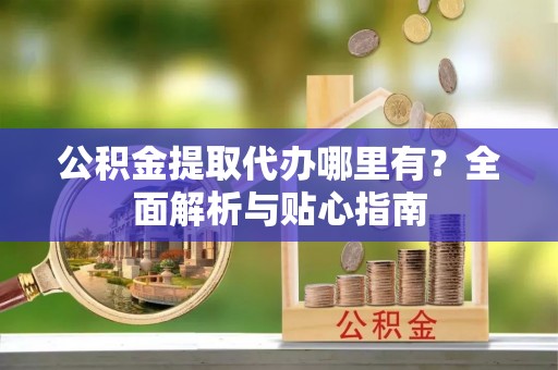 莱城公积金提取代办哪里有？全面解析与贴心指南