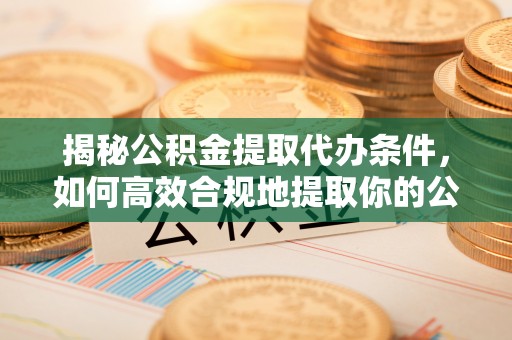莱城揭秘公积金提取代办条件，如何高效合规地提取你的公积金