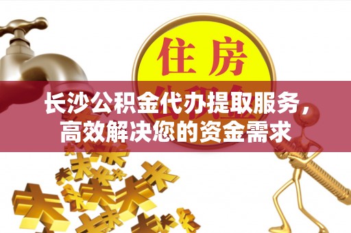 莱城长沙公积金代办提取服务，高效解决您的资金需求