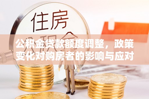 莱城公积金贷款额度调整，政策变化对购房者的影响与应对策略