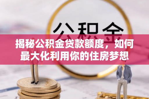 莱城揭秘公积金贷款额度，如何最大化利用你的住房梦想