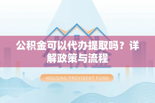 莱城公积金可以代办提取吗？详解政策与流程
