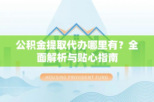 莱城公积金提取代办哪里有？全面解析与贴心指南