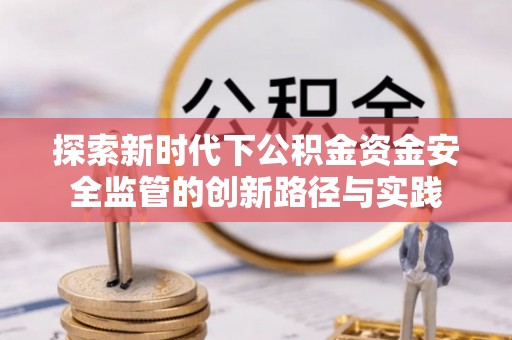莱城探索新时代下公积金资金安全监管的创新路径与实践