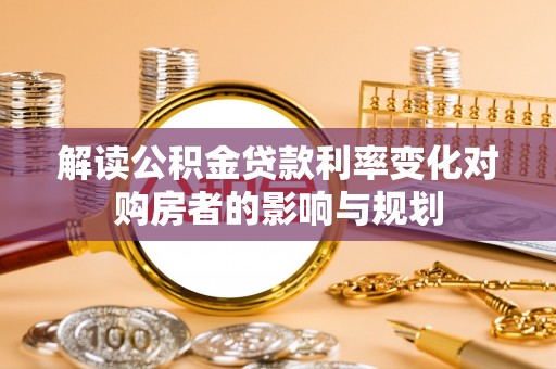 莱城解读公积金贷款利率变化对购房者的影响与规划