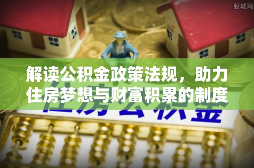 莱城解读公积金政策法规，助力住房梦想与财富积累的制度基石