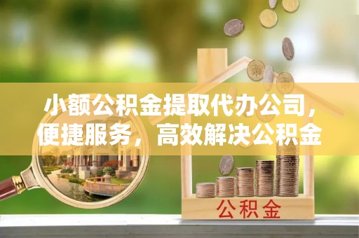 莱城小额公积金提取代办公司，便捷服务，高效解决公积金提取难题