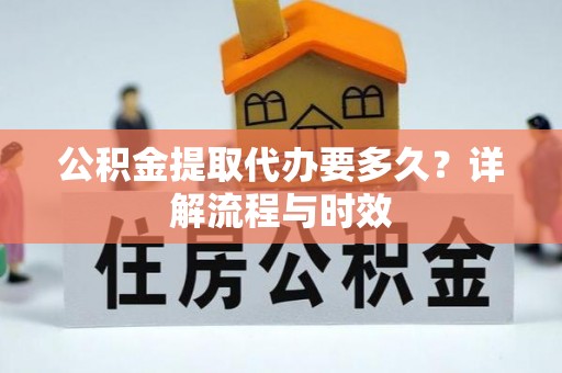 莱城公积金提取代办要多久？详解流程与时效