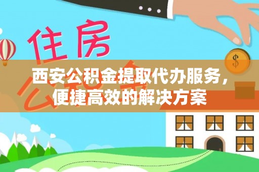 莱城西安公积金提取代办服务，便捷高效的解决方案