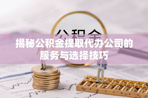 莱城揭秘公积金提取代办公司的服务与选择技巧