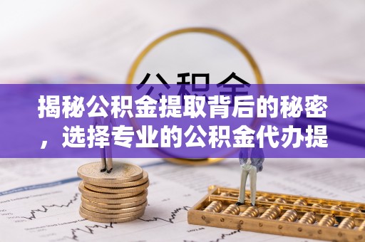 莱城揭秘公积金提取背后的秘密，选择专业的公积金代办提取公司是否值得信赖？