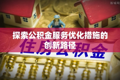 莱城探索公积金服务优化措施的创新路径