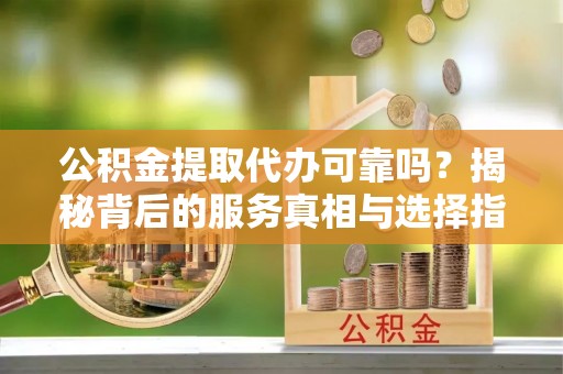 莱城公积金提取代办可靠吗？揭秘背后的服务真相与选择指南