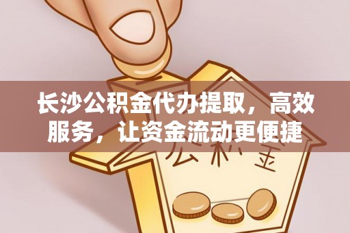 莱城长沙公积金代办提取，高效服务，让资金流动更便捷