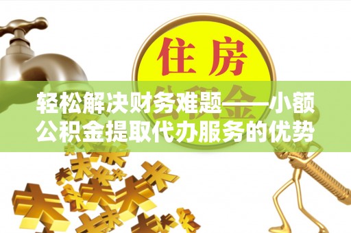 莱城轻松解决财务难题——小额公积金提取代办服务的优势与选择指南