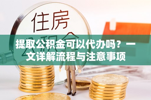 莱城提取公积金可以代办吗？一文详解流程与注意事项