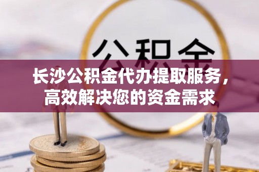 莱城长沙公积金代办提取服务，高效解决您的资金需求