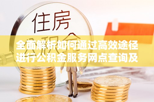 莱城全面解析如何通过高效途径进行公积金服务网点查询及办理相关业务