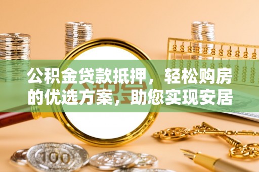 莱城公积金贷款抵押，轻松购房的优选方案，助您实现安居梦想
