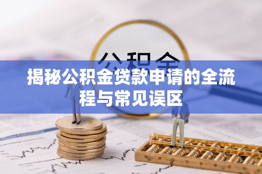 莱城揭秘公积金贷款申请的全流程与常见误区