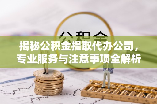 莱城揭秘公积金提取代办公司，专业服务与注意事项全解析