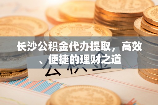 莱城长沙公积金代办提取，高效、便捷的理财之道