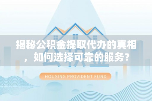 莱城揭秘公积金提取代办的真相，如何选择可靠的服务？