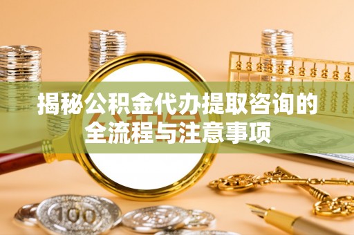莱城揭秘公积金代办提取咨询的全流程与注意事项