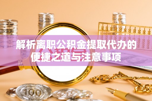 莱城解析离职公积金提取代办的便捷之道与注意事项