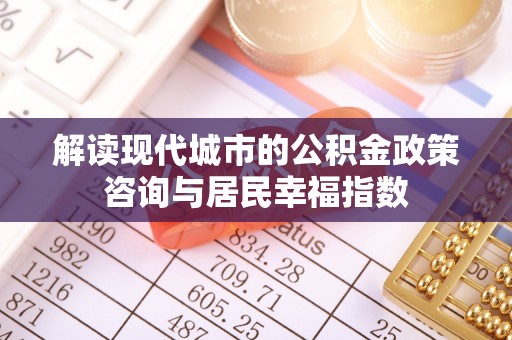 莱城解读现代城市的公积金政策咨询与居民幸福指数
