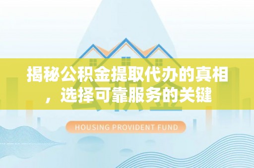 莱城揭秘公积金提取代办的真相，选择可靠服务的关键