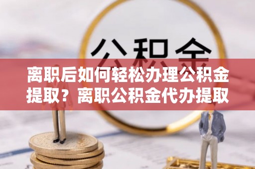 莱城离职后如何轻松办理公积金提取？离职公积金代办提取全攻略