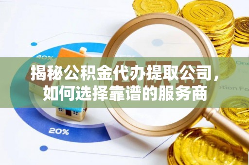 莱城揭秘公积金代办提取公司，如何选择靠谱的服务商