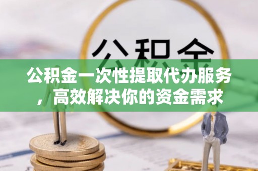 莱城公积金一次性提取代办服务，高效解决你的资金需求