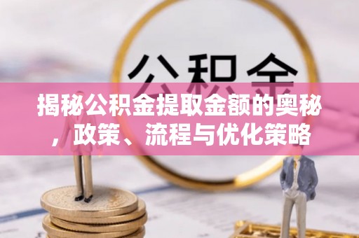 莱城揭秘公积金提取金额的奥秘，政策、流程与优化策略