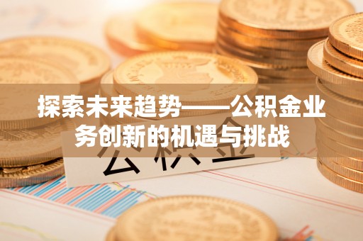 莱城探索未来趋势——公积金业务创新的机遇与挑战